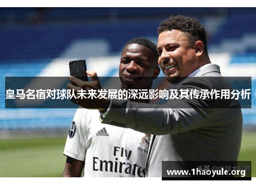 皇马名宿对球队未来发展的深远影响及其传承作用分析 皇马名宿对球队未来发展的深远影响及其传承作用分析