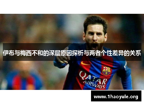 伊布与梅西不和的深层原因探析与两者个性差异的关系 伊布与梅西不和的深层原因探析与两者个性差异的关系
