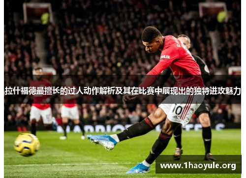 拉什福德最擅长的过人动作解析及其在比赛中展现出的独特进攻魅力 拉什福德最擅长的过人动作解析及其在比赛中展现出的独特进攻魅力