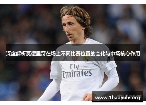 深度解析莫德里奇在场上不同比赛位置的变化与中场核心作用 深度解析莫德里奇在场上不同比赛位置的变化与中场核心作用