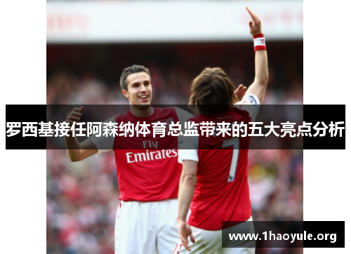 罗西基接任阿森纳体育总监带来的五大亮点分析 罗西基接任阿森纳体育总监带来的五大亮点分析