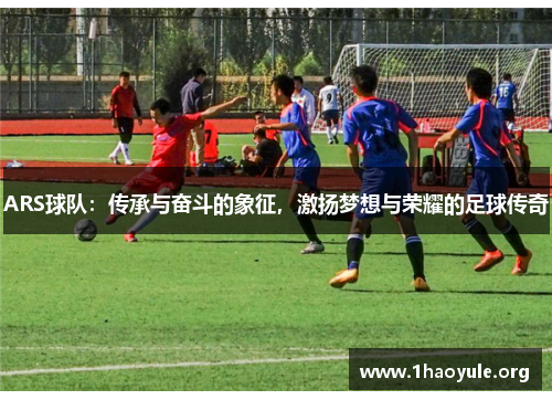 ARS球队:传承与奋斗的象征,激扬梦想与荣耀的足球传奇 ARS球队:传承与奋斗的象征,激扬梦想与荣耀的足球传奇