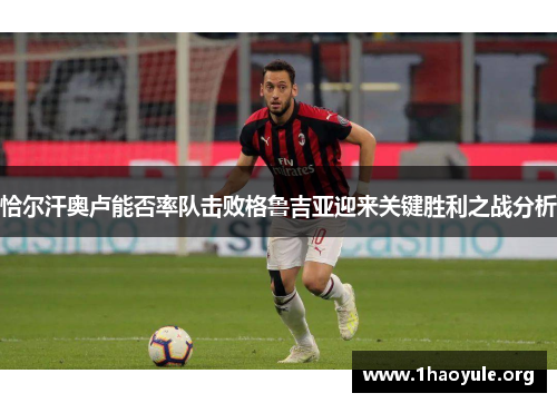 恰尔汗奥卢能否率队击败格鲁吉亚迎来关键胜利之战分析 恰尔汗奥卢能否率队击败格鲁吉亚迎来关键胜利之战分析