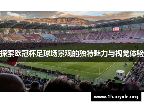 探索欧冠杯足球场景观的独特魅力与视觉体验 探索欧冠杯足球场景观的独特魅力与视觉体验