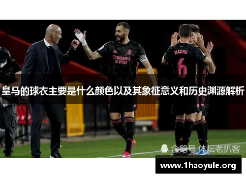 皇马的球衣主要是什么颜色以及其象征意义和历史渊源解析 皇马的球衣主要是什么颜色以及其象征意义和历史渊源解析