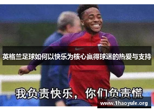 英格兰足球如何以快乐为核心赢得球迷的热爱与支持 英格兰足球如何以快乐为核心赢得球迷的热爱与支持