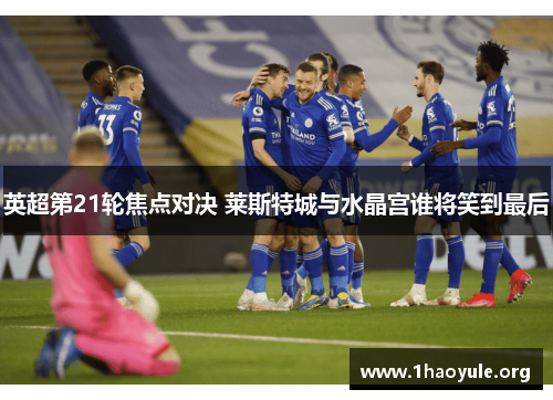 英超第21轮焦点对决 莱斯特城与水晶宫谁将笑到最后 英超第21轮焦点对决 莱斯特城与水晶宫谁将笑到最后