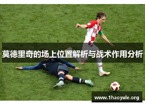 莫德里奇的场上位置解析与战术作用分析 莫德里奇的场上位置解析与战术作用分析