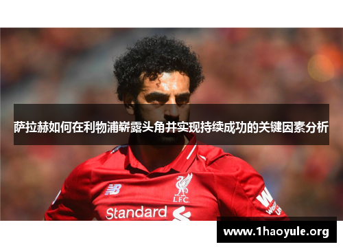 萨拉赫如何在利物浦崭露头角并实现持续成功的关键因素分析 萨拉赫如何在利物浦崭露头角并实现持续成功的关键因素分析