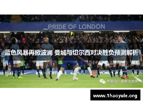 蓝色风暴再掀波澜 曼城与切尔西对决胜负预测解析 蓝色风暴再掀波澜 曼城与切尔西对决胜负预测解析