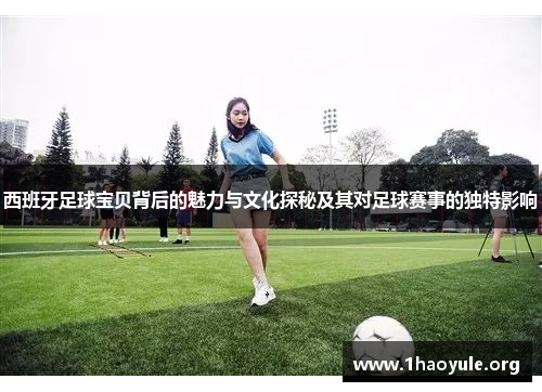 西班牙足球宝贝背后的魅力与文化探秘及其对足球赛事的独特影响 西班牙足球宝贝背后的魅力与文化探秘及其对足球赛事的独特影响
