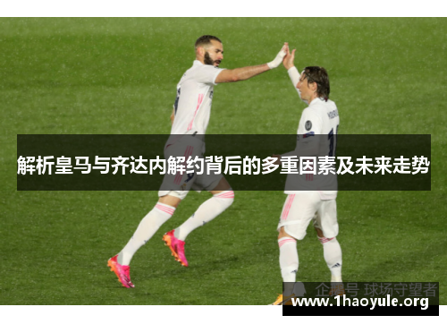 解析皇马与齐达内解约背后的多重因素及未来走势 解析皇马与齐达内解约背后的多重因素及未来走势