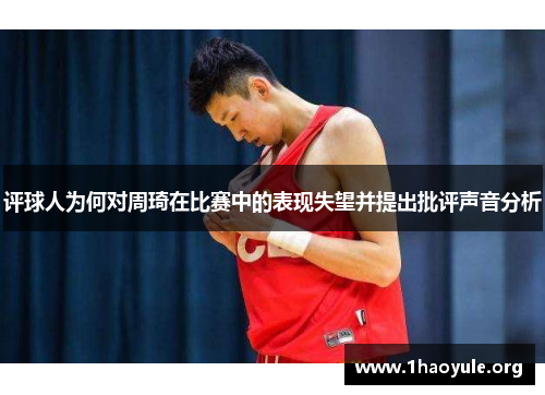 评球人为何对周琦在比赛中的表现失望并提出批评声音分析 评球人为何对周琦在比赛中的表现失望并提出批评声音分析