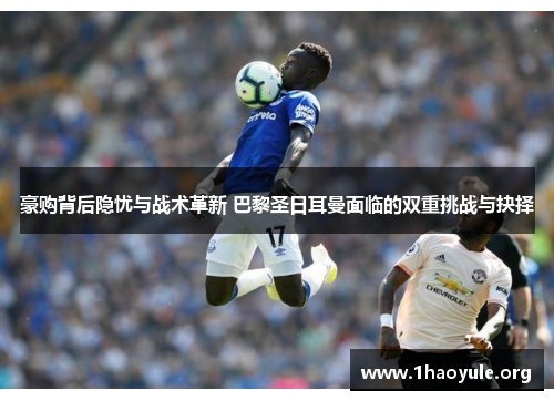 豪购背后隐忧与战术革新 巴黎圣日耳曼面临的双重挑战与抉择 豪购背后隐忧与战术革新 巴黎圣日耳曼面临的双重挑战与抉择