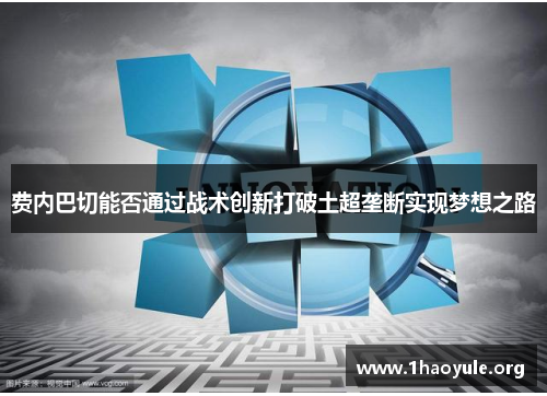 费内巴切能否通过战术创新打破土超垄断实现梦想之路 费内巴切能否通过战术创新打破土超垄断实现梦想之路