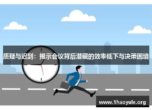 质疑与迟到:揭示会议背后潜藏的效率低下与决策困境 质疑与迟到:揭示会议背后潜藏的效率低下与决策困境