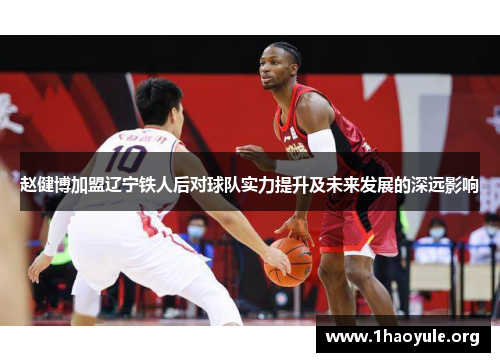 赵健博加盟辽宁铁人后对球队实力提升及未来发展的深远影响 赵健博加盟辽宁铁人后对球队实力提升及未来发展的深远影响