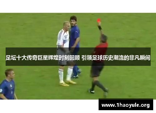 足坛十大传奇巨星辉煌时刻回顾 引领足球历史潮流的非凡瞬间 足坛十大传奇巨星辉煌时刻回顾 引领足球历史潮流的非凡瞬间