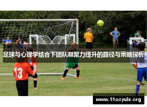 足球与心理学结合下团队凝聚力提升的路径与策略探析 足球与心理学结合下团队凝聚力提升的路径与策略探析