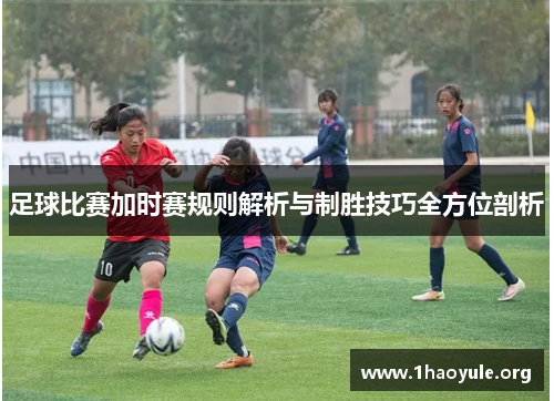 足球比赛加时赛规则解析与制胜技巧全方位剖析 足球比赛加时赛规则解析与制胜技巧全方位剖析