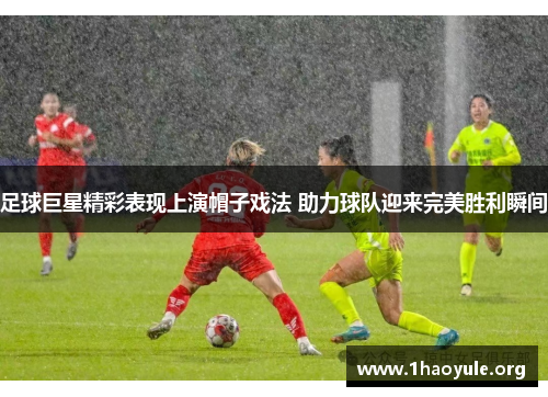 足球巨星精彩表现上演帽子戏法 助力球队迎来完美胜利瞬间 足球巨星精彩表现上演帽子戏法 助力球队迎来完美胜利瞬间