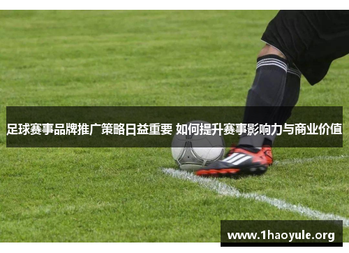 足球赛事品牌推广策略日益重要 如何提升赛事影响力与商业价值 足球赛事品牌推广策略日益重要 如何提升赛事影响力与商业价值