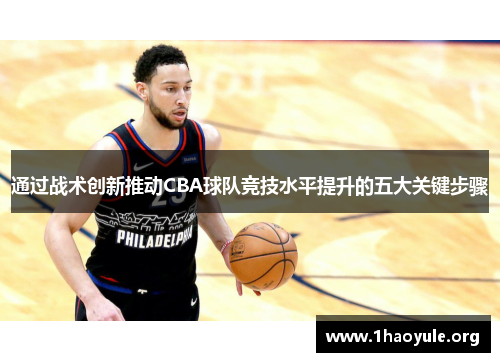 通过战术创新推动CBA球队竞技水平提升的五大关键步骤 通过战术创新推动CBA球队竞技水平提升的五大关键步骤