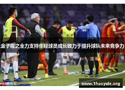 金子隆之全力支持年轻球员成长致力于提升球队未来竞争力 金子隆之全力支持年轻球员成长致力于提升球队未来竞争力