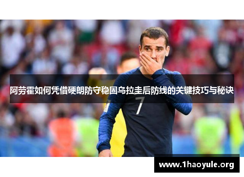 阿劳霍如何凭借硬朗防守稳固乌拉圭后防线的关键技巧与秘诀 阿劳霍如何凭借硬朗防守稳固乌拉圭后防线的关键技巧与秘诀