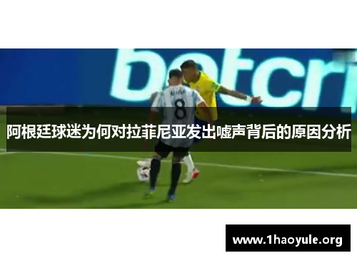 阿根廷球迷为何对拉菲尼亚发出嘘声背后的原因分析 阿根廷球迷为何对拉菲尼亚发出嘘声背后的原因分析
