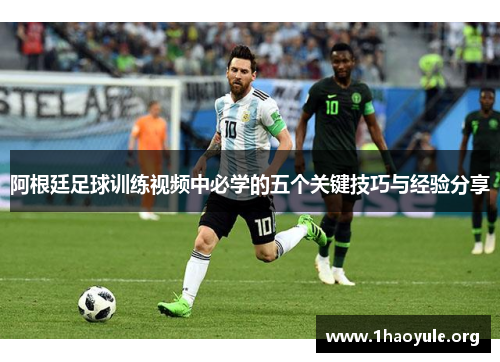 阿根廷足球训练视频中必学的五个关键技巧与经验分享 阿根廷足球训练视频中必学的五个关键技巧与经验分享