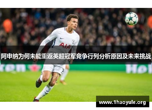 阿申纳为何未能重返英超冠军竞争行列分析原因及未来挑战 阿申纳为何未能重返英超冠军竞争行列分析原因及未来挑战