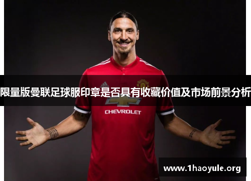 限量版曼联足球服印章是否具有收藏价值及市场前景分析 限量版曼联足球服印章是否具有收藏价值及市场前景分析