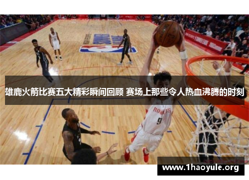 雄鹿火箭比赛五大精彩瞬间回顾 赛场上那些令人热血沸腾的时刻 雄鹿火箭比赛五大精彩瞬间回顾 赛场上那些令人热血沸腾的时刻