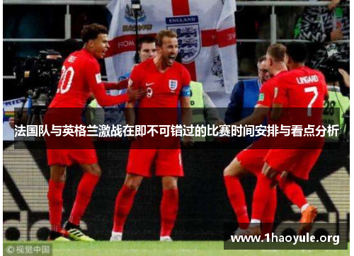 法国队与英格兰激战在即不可错过的比赛时间安排与看点分析 法国队与英格兰激战在即不可错过的比赛时间安排与看点分析