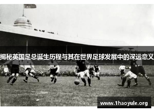 揭秘英国足总诞生历程与其在世界足球发展中的深远意义 揭秘英国足总诞生历程与其在世界足球发展中的深远意义