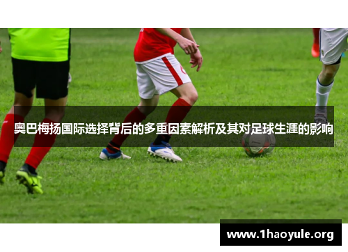 奥巴梅扬国际选择背后的多重因素解析及其对足球生涯的影响 奥巴梅扬国际选择背后的多重因素解析及其对足球生涯的影响