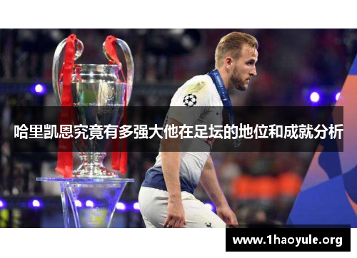 哈里凯恩究竟有多强大他在足坛的地位和成就分析 哈里凯恩究竟有多强大他在足坛的地位和成就分析